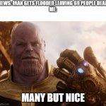 the news is real btw nice | NEWS: IRAN GETS FLOODED LEAVING 69 PEOPLE DEAD
ME:; MANY BUT NICE | image tagged in thanos smile | made w/ Imgflip meme maker