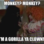 Monkey! I'm a gorilla ya clown! | MONKEY? MONKEY? I’M A GORILLA YA CLOWN!! | image tagged in monkey i'm a gorilla ya clown | made w/ Imgflip meme maker