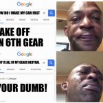 Google Search Guy Cries | HOW DO I MAKE MY CAR FAST; TAKE OFF IN 6TH GEAR; WHY IS ALL OF MY GEARS NEUTRAL; YOUR DUMB! | image tagged in google search guy cries | made w/ Imgflip meme maker