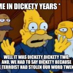 Grandpa Simpson Style at the Time | * ME IN DICKETY YEARS *; WELL IT WAS DICKETY DICKETY TWO. AND, WE HAD TO SAY DICKETY BECAUSE THE TERROIST HAD STOLEN OUR WORD TWENTY. | image tagged in grandpa simpson style at the time | made w/ Imgflip meme maker