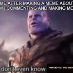 how did i get this much upvote for an unfunny meme | ME AFTER MAKING A MEME ABOUT HOW I COMMENTING AND MAKING MEME :; HOW DID I GET THIS MUCH UPVOTES" | image tagged in i don t even know | made w/ Imgflip meme maker