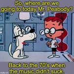 Music | So, where are we going to today Mr. Peabody? Back to the 70's when the music didn't suck. | image tagged in mr peabody and sherman | made w/ Imgflip meme maker