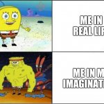Weak vs Strong Spongebob | ME IN REAL LIFE ME IN MY IMAGINATION | image tagged in weak vs strong spongebob | made w/ Imgflip meme maker
