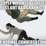 Rainbow Six - Fuze The Hostage | PEOPLE WHO NEED GLASSES JUST GOT BAD GRAPHICS A NORMAL CONVERSATION | image tagged in rainbow six - fuze the hostage | made w/ Imgflip meme maker