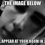 Jumpscare | THE IMAGE BELOW; WILL APPEAR AT YOUR ROOM IN 3 AM | image tagged in jumpscare | made w/ Imgflip meme maker