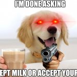 Milk dogo | I'M DONE ASKING; ACCEPT MILK OR ACCEPT YOUR FATE | image tagged in cute dog | made w/ Imgflip meme maker