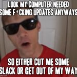I'm not shitting u i need those updates this time | LOOK MY COMPUTER NEEDED SOME F*CKING UPDATES ANYWAYS; SO EITHER CUT ME SOME SLACK OR GET OUT OF MY WAY | image tagged in funnymenow,memes,savage memes,windows update,computers/electronics,cut me some slack | made w/ Imgflip meme maker