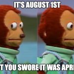 Swore it was August... | IT'S AUGUST 1ST BUT YOU SWORE IT WAS APRIL... | image tagged in puppet monkey looking away | made w/ Imgflip meme maker