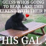 Bad Luck Bear Meme | GUESS WHOS GOING TO BEAR LAKE THIS WEEKEND WITH THEIR BFF THIS GAL :) | image tagged in yey | made w/ Imgflip meme maker