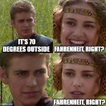 Anakin Padme 4 Panel | IT'S 70 DEGREES OUTSIDE FAHRENHEIT, RIGHT? FAHRENHEIT, RIGHT? | image tagged in anakin padme 4 panel | made w/ Imgflip meme maker