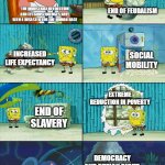 SpongeBob Pile | END OF FEUDALISM; THE INDUSTRIAL REVOLUTION AND ITS CONSEQUENCES HAVE BEEN A DISASTER FOR THE HUMAN RACE; INCREASED LIFE EXPECTANCY; SOCIAL MOBILITY; EXTREME REDUCTION IN POVERTY; END OF SLAVERY; DEMOCRACY AND HUMAN RIGHT. | image tagged in spongebob pile | made w/ Imgflip meme maker