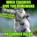 We had these teachers at least once | WHEN TEACHERS GIVE YOU HOMEWORK; SQUIRREL: HOW DARE YOU RUIN OUR SUMMER!🤬; ON SUMMER BREAK | image tagged in memes,bazooka squirrel,relatable memes,homework,summer vacation,school | made w/ Imgflip meme maker