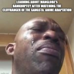black guy crying 2 | LEARNING ABOUT MANGLOBE'S BANKRUPTCY AFTER WATCHING THE CLIFFHANGER OF THE GANGSTA. ANIME ADAPTATION | image tagged in black guy crying 2 | made w/ Imgflip meme maker
