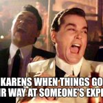 Karen Meme | KARENS WHEN THINGS GO THEIR WAY AT SOMEONE'S EXPENSE | image tagged in memes,good fellas hilarious,karens | made w/ Imgflip meme maker