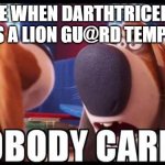 Nobody cares! | ME WHEN DARTHTRICERA USES A LION GU@RD TEMPLATE | image tagged in nobody cares,the lion guard | made w/ Imgflip meme maker