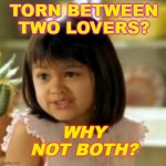 Torn Between Two Lovers? Why not both? | TORN BETWEEN TWO LOVERS? WHY NOT BOTH? | image tagged in why not both | made w/ Imgflip meme maker
