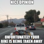Nice opinion unfortunately your bike is being taken away