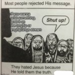 You are right | If you wanna post something, post it on the Imgflip or ImgflipSings stream | image tagged in most people rejected his message,they hated jesus because he told them the truth,memes,imgflip,funny | made w/ Imgflip meme maker