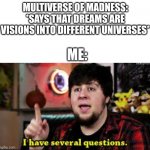 I have several questions | MULTIVERSE OF MADNESS: *SAYS THAT DREAMS ARE VISIONS INTO DIFFERENT UNIVERSES*; ME: | image tagged in i have several questions | made w/ Imgflip meme maker