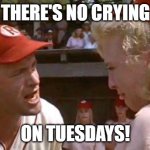 tuesday | THERE'S NO CRYING; ON TUESDAYS! | image tagged in a league of their own there's no crying in baseball | made w/ Imgflip meme maker