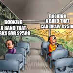 2 Guys on a Bus | BOOKING A BAND THAT CAN DRAW $2500; BOOKING A BAND THAT ASKS FOR $2500 | image tagged in 2 guys on a bus | made w/ Imgflip meme maker