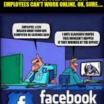 Facebook, one of the largest repositories of private information, can't manage its online employees?!??! | FACEBOOK, THE COMPANY THAT IS MEANT TO BE USED ONLINE, BUT EMPLOYEES CAN'T WORK ONLINE. OK, SURE..... EMPLOYEE #226 WALKED AWAY FROM HER COMPUTER 48 SECONDS AGO! I HATE SLACKERS! MAYBE THIS WOULDN'T HAPPEN IF THEY WORKED AT THE OFFICE! | image tagged in facebook police blank,working from home,technology,hypocrisy,bizarre/oddities,life lessons | made w/ Imgflip meme maker