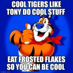 Tony the tiger | COOL TIGERS LIKE TONY DO COOL STUFF; EAT FROSTED FLAKES SO YOU CAN BE COOL | image tagged in funny memes | made w/ Imgflip meme maker