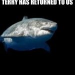 Terry the fat shark template | THIS IS TERRY THE FAT SHARK.
TERRY HAS RETURNED TO US; TERRY WILL RETURN WITH ANOTHER GIFT NEXT WEEK | image tagged in terry the fat shark template | made w/ Imgflip meme maker