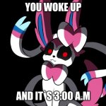 3:00 | YOU WOKE UP; AND IT`S 3:00 A.M | image tagged in creepy sylveon | made w/ Imgflip meme maker