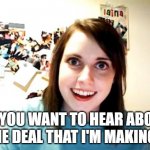 Running up that hill opening | DO YOU WANT TO HEAR ABOUT 
THE DEAL THAT I'M MAKING? | image tagged in memes,overly attached girlfriend,stranger things | made w/ Imgflip meme maker