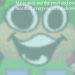 :) | Me comes out the pool and eats a meatball everyone at the showers | image tagged in balls,sus,nuts,you have been eternally cursed for reading the tags | made w/ Imgflip meme maker