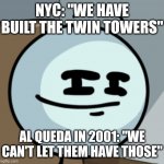 Al queda in 2001: | NYC: "WE HAVE BUILT THE TWIN TOWERS"; AL QUEDA IN 2001: "WE CAN'T LET THEM HAVE THOSE" | image tagged in henry smugmin,9/11,nyc | made w/ Imgflip meme maker