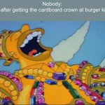 Rich Homer Simpson laughing | Nobody:
Me after getting the cardboard crown at burger king: | image tagged in rich homer simpson laughing | made w/ Imgflip meme maker