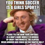 Creepy Condescending Wonka Meme | YOU THINK SOCCER IS A GIRLS SPORT? PLEASE TELL ME HOW YOUR FOOTBALL IS A MAN'S GAME WHEN IT IS BROKEN UP EVERY TWO MINUTES, THE PLAYERS WEAR | image tagged in memes,soccer,nfl,ncaa,creepy condescending wonka | made w/ Imgflip meme maker