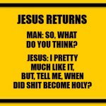 Blank Yellow Sign Meme | JESUS RETURNS JESUS: I PRETTY MUCH LIKE IT, BUT, TELL ME, WHEN DID SHIT BECOME HOLY? MAN: SO, WHAT DO YOU THINK? | image tagged in memes,blank yellow sign | made w/ Imgflip meme maker