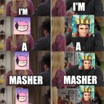 King of Skill and Vernias when they play Smash Together | I'M; I'M; A; A; MASHER; MASHER; I'M NOT MASHING, I'M APPLYING PRESSURE; I'M A MASHER | image tagged in pheobe and joey | made w/ Imgflip meme maker