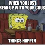 Sad SpongeBob | WHEN YOU JUST BREAK UP WITH YOUR CRUSH; THINGS HAPPEN | image tagged in funny memes | made w/ Imgflip meme maker