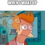 Sorry I haven't posted in three days I'm lazy as heck | WHEN I WAKE UP | image tagged in fry,wake up,waking up,how dare you awake me from my slumber mortal | made w/ Imgflip meme maker