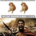 Eyelashes have a vendetta fo real | MY EYES JUST CHILLIN, JUST PEEPIN:; THAT ONE RANDOM DEMON EYELASH: | image tagged in this is sparta,300,cheems,pain,my eyes,cursed | made w/ Imgflip meme maker