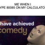I have achieved COMEDY | ME WHEN I TYPE 80085 ON MY CALCULATOR: | image tagged in i have achieved comedy | made w/ Imgflip meme maker