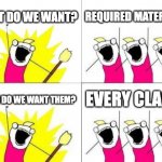 What Do We Want | WHAT DO WE WANT? REQUIRED MATERIALS! WHEN DO WE WANT THEM? EVERY CLASS! | image tagged in memes,what do we want | made w/ Imgflip meme maker