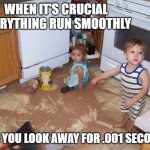 messy kids | WHEN IT'S CRUCIAL EVERYTHING RUN SMOOTHLY; AND YOU LOOK AWAY FOR .001 SECONDS | image tagged in messy kids | made w/ Imgflip meme maker