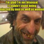 Ugly man | I'm glad I'm not bisexual. I couldn't stand being rejected by men as well as women. | image tagged in ugly man,not bisexual,rejected,men and women,fun | made w/ Imgflip meme maker