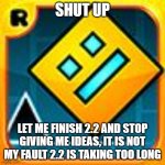 gd when 2.2 | SHUT UP; LET ME FINISH 2.2 AND STOP GIVING ME IDEAS, IT IS NOT MY FAULT 2.2 IS TAKING TOO LONG | image tagged in geometry dash | made w/ Imgflip meme maker