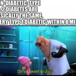 I'm a type 1 diabetic too | NON-DIABETIC: TYPE 1 & 2 DIABETES ARE BASICALLY THE SAME.
EVERY TYPE 1 DIABETIC WITHIN A MILE:; die? | image tagged in do you want to explode without explode,do you are have stupid,diabetes,type 1 diabetes | made w/ Imgflip meme maker