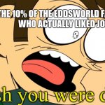 Uh Oh. | THE 10% OF THE EDDSWORLD FANDOM
WHO ACTUALLY LIKED JON; TORD | image tagged in i wish you were dead | made w/ Imgflip meme maker
