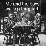 Skeletons  | Me and the boys waiting for gta 6: | image tagged in skeletons | made w/ Imgflip meme maker