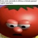 title. | "Every sixty seconds in Africa, a minute passes"
English teachers: | image tagged in sad tomato | made w/ Imgflip meme maker