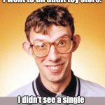 Nerd | I went to an adult toy store. I didn't see a single action figure there. | image tagged in nerd | made w/ Imgflip meme maker