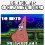 True, so true | I SHOT 5 DARTS SO HOW MANY DO I FIND THE DARTS: | image tagged in 3 take it or leave it | made w/ Imgflip meme maker